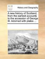 A New History Of Scotland; From The Earliest Accounts To The Accession Of George Iii. Adorned With Plates di Multiple Contributors edito da Gale Ecco, Print Editions