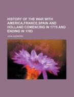 History Of The War With America,france,spain And Holland Comencing In 1775 And Ending In 1783 di John Andrews edito da General Books Llc