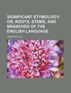 Significant Etymology; Or, Roots, Stems, and Branches of the English Language di James Mitchell edito da Rarebooksclub.com