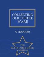 Collecting Old Lustre Ware - War College Series di W Bosanko edito da War College Series