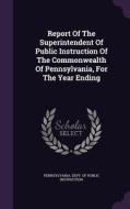 Report Of The Superintendent Of Public Instruction Of The Commonwealth Of Pennsylvania, For The Year Ending edito da Palala Press
