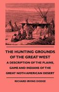 The Hunting Grounds Of The Great West - A Description Of The Plains, Game And Indians Of The Great Noth American Desert di Richard Irving Dodge edito da Candler Press