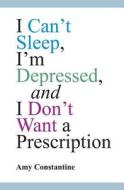 I Can't Sleep, I'm Depressed, and I Don't Want a Prescription di Amy Constantine edito da Createspace