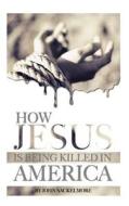 How Jesus Is Being Killed in America di John Sackelmore edito da Createspace