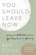 You Should Leave Now: Going on Retreat to Find Your Way Back to Yourself di Brie Doyle edito da BROADLEAF BOOKS