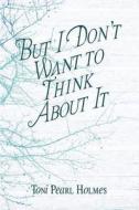 But I Don\'t Want To Think About It di Toni Pearl Holmes edito da America Star Books