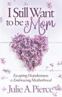 I Still Want to Be a Mom: Escaping Hopelessness and Embracing Motherhood di Julie A. Pierce edito da MORGAN JAMES PUB