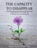 The Capacity to Disappear: Staying Present in Your Child's Life di Mary Ellen Dale Ph. D. edito da BUTTERFLY TYPEFACE