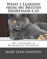 What I Learned from My British Shorthair Cat: My Lessons & Memories Journal di Mary Jean Simpson edito da Createspace Independent Publishing Platform