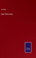 How Plants Grow di Asa Gray edito da Salzwasser-Verlag