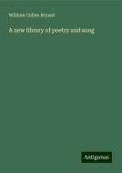 A new library of poetry and song di William Cullen Bryant edito da Antigonos Verlag