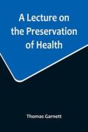 A Lecture on the Preservation of Health di Thomas Garnett edito da Alpha Editions