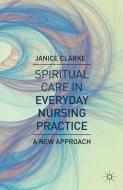 Spiritual Care in Everyday Nursing Practice di Janice Clarke edito da Macmillan Education UK
