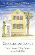Charleston Fancy: Little Houses and Big Dreams in the Holy City di Witold Rybczynski edito da YALE UNIV PR