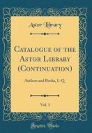Catalogue of the Astor Library (Continuation), Vol. 3: Authors and Books, L-Q (Classic Reprint) di Astor Library edito da Forgotten Books