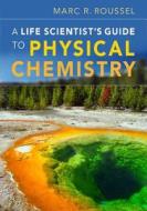 A Life Scientist's Guide to Physical Chemistry di Marc R. Roussel edito da Cambridge University Press