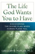 The Life God Wants You to Have: Discovering the Divine Plan When Human Plans Fail di Gregory K. Popcak edito da CROSSROAD PUB