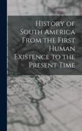 History of South America From the First Human Existence to the Present Time di Anonymous edito da LEGARE STREET PR