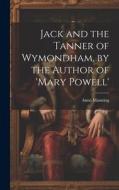 Jack and the Tanner of Wymondham, by the Author of 'mary Powell' di Anne Manning edito da LEGARE STREET PR