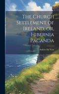 The Church Settlement of Ireland, or, Hibernia Pacanda di Aubrey De Vere edito da LEGARE STREET PR