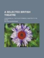 A Selected British Theatre; Containing All the Plays Formerly Adapted to the Stage di William Shakespeare edito da Rarebooksclub.com