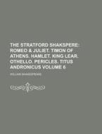 The Stratford Shakspere Volume 6; Romeo & Juliet. Timon of Athens. Hamlet. King Lear. Othello. Pericles. Titus Andronicus di William Shakespeare edito da Rarebooksclub.com