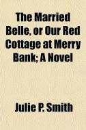 The Married Belle, Or Our Red Cottage At Merry Bank; A Novel di Julie P. Smith edito da General Books Llc