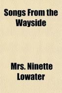 Songs From The Wayside di Mrs Ninette Lowater edito da General Books