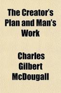 The Creator's Plan And Man's Work di Charles Gilbert McDougall edito da General Books Llc