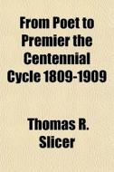 From Poet To Premier The Centennial Cycle 1809-1909 di Thomas R. Slicer edito da General Books Llc