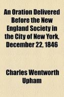 An Oration Delivered Before The New England Society In The City Of New York, December 22, 1846 di Charles Wentworth Upham edito da General Books Llc