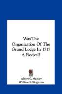 Was the Organization of the Grand Lodge in 1717 a Revival? di Albert Gallatin Mackey, William R. Singleton edito da Kessinger Publishing