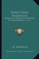 What Finer Tradition: Memoirs of Thomas O. Selfridge, JR., Rear Admiral U. S. N. di Jr. Thomas O. the of the Selfridge edito da Kessinger Publishing