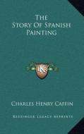 The Story of Spanish Painting di Charles Henry Caffin edito da Kessinger Publishing