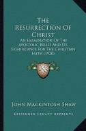 The Resurrection of Christ the Resurrection of Christ: An Examination of the Apostolic Belief and Its Significance an Examination of the Apostolic Bel di John Mackintosh Shaw edito da Kessinger Publishing