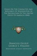 Essays on the Character and Influence of Washington in the Revolution of the United States of America (1840) di Francois Pierre Guilaume Guizot edito da Kessinger Publishing