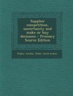 Supplier Competition, Uncertainty and Make or Buy Decisions - Primary Source Edition di Gordon Walker, David Arthur Weber edito da Nabu Press
