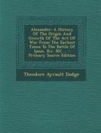Alexander: A History of the Origin and Growth of the Art of War from the Earliest Times to the Battle of Ipsus, B.C. 301 ... - Pr di Theodore Ayrault Dodge edito da Nabu Press