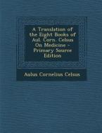 A Translation of the Eight Books of Aul. Corn. Celsus on Medicine - Primary Source Edition di Aulus Cornelius Celsus edito da Nabu Press