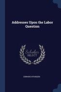 Addresses Upon The Labor Question di Edward Atkinson edito da Sagwan Press