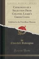 Catalogue Of A Selection From Colonel Leake's Greek Coins di Churchill Babington edito da Forgotten Books