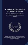 A Treatise Of Civil Power In Ecclesiastical Causes: Shewing That It Is Not Lawful For Any Power On Earth To Compel In Matters Of Religion di John Milton, John Adams edito da Sagwan Press