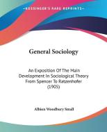 General Sociology: An Exposition of the Main Development in Sociological Theory from Spencer to Ratzenhofer (1905) di Albion Woodbury Small edito da Kessinger Publishing