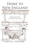 Home to New England: Realizing the Dream of a Home in the Country di Clifton J. Noble Sr edito da AUTHORHOUSE