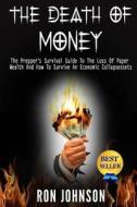 The Death of Money: The Prepper's Survival Guide to the Loss of Paper Wealth and How to Survive an Economic Collapse di Ron Johnson edito da Createspace