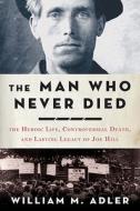 The Man Who Never Died: The Life, Times, and Legacy of Joe Hill, American Labor Icon di William M. Adler edito da Bloomsbury Publishing PLC