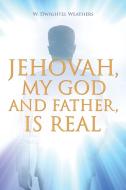 Jehovah, My God and Father, Is Real di W. Dwightel Weathers edito da Page Publishing Inc