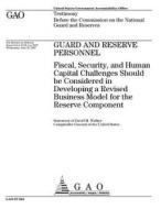 Guard and Reserve Personnel: Fiscal, Security, and Human Capital Challenges Should Be Considered in Developing a Revised Business Model for the Res di United States Government Account Office edito da Createspace Independent Publishing Platform