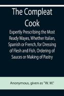 The Compleat Cook; Expertly Prescribing the Most Ready Wayes, Whether Italian, Spanish or French, for Dressing of Flesh and Fish, Ordering Of Sauces o di Anonymous edito da Alpha Editions
