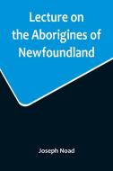 Lecture on the Aborigines of Newfoundland; Delivered Before the Mechanics' Institute, at St. John's, Newfoundland, on Monday, 17th January, 1859 di Joseph Noad edito da Alpha Editions